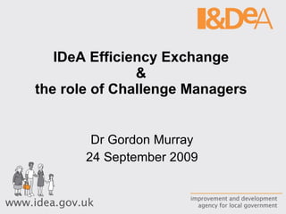 IDeA Efficiency Exchange  &  the role of Challenge Managers  Dr Gordon Murray 24 September 2009 