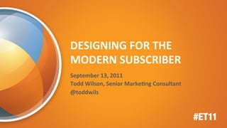 DESIGNING	
  FOR	
  THE	
  
MODERN	
  SUBSCRIBER	
  
September	
  13,	
  2011	
  
Todd	
  Wilson,	
  Senior	
  MarkeEng	
  Consultant	
  	
  
@toddwils	
  
 