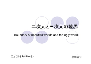 二次元と三次元の境界
              次 と 次  境界
 Boundary of beautiful worlds and the ugly world




ごぉ（ぶらんくのーと）                                2009/09/12
 