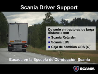 Scania Driver Support


                   De serie en tractoras de larga
                   distancia con
                     Scania Retarder
                     Scania EBS
                     Caja de cambios GRS (O)


Basada en la Escuela de Conducción Scania
 