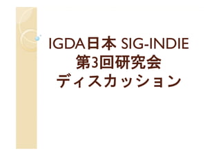 IGDA日本 SIG-
IGDA日本 SIG-INDIE
   第3回研究会
 ディスカッション
 
