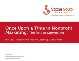 @juliareich
julia@ stonesoupcreative.com
stonesoupcreative.com
Once Upon a Time in Nonprofit
Marketing: The Role of Storytelling
RCSM 150 - Introduction to Nonprofit Leadership & Management
 
