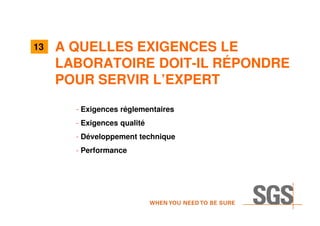 A QUELLES EXIGENCES LE
LABORATOIRE DOIT-IL RÉPONDRE
POUR SERVIR L’EXPERT
- Exigences réglementaires
- Exigences qualité
- Développement technique
- Performance
13
 