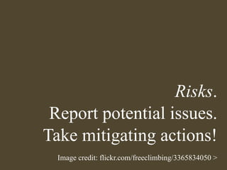 Risks.
 Report potential issues.
Take mitigating actions!
  Image credit: flickr.com/freeclimbing/3365834050 >
 