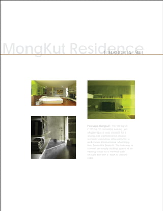 MongKut Residence
   g                    1 BEDROOM EN - SUITE




          Pennapa Mongkut - This 110 Sq.Mt
          (1275 Sq.Ft) , industrial looking, yet
          elegant space was created for a
          young and sophisticated urbane
          account executive who works for, a
          well-known international advertising
          firm, Saatchi & Saatchi. The task was to
          convert an empty rooftop space of an
          existing house to a minimal style
          en-suite loft with a dash of vibrant
          color.
 