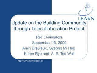 Update on the Building Community through Telecollaboration Project Recit Animators September 16, 2009 Alain Breuleux, Gyeong Mi Heo  Karen Rye and  A. E. Ted Wall 