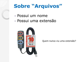 Sobre “Arquivos”
• Possui um nome
• Possui uma extensão




              Quem nunca viu uma extensão?
 