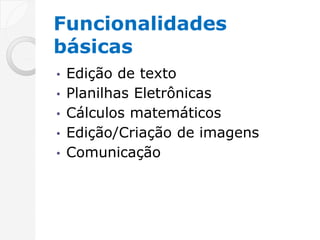 Funcionalidades
básicas
•   Edição de texto
•   Planilhas Eletrônicas
•   Cálculos matemáticos
•   Edição/Criação de imagens
•   Comunicação
 