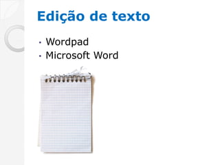 Edição de texto
• Wordpad
• Microsoft Word
 