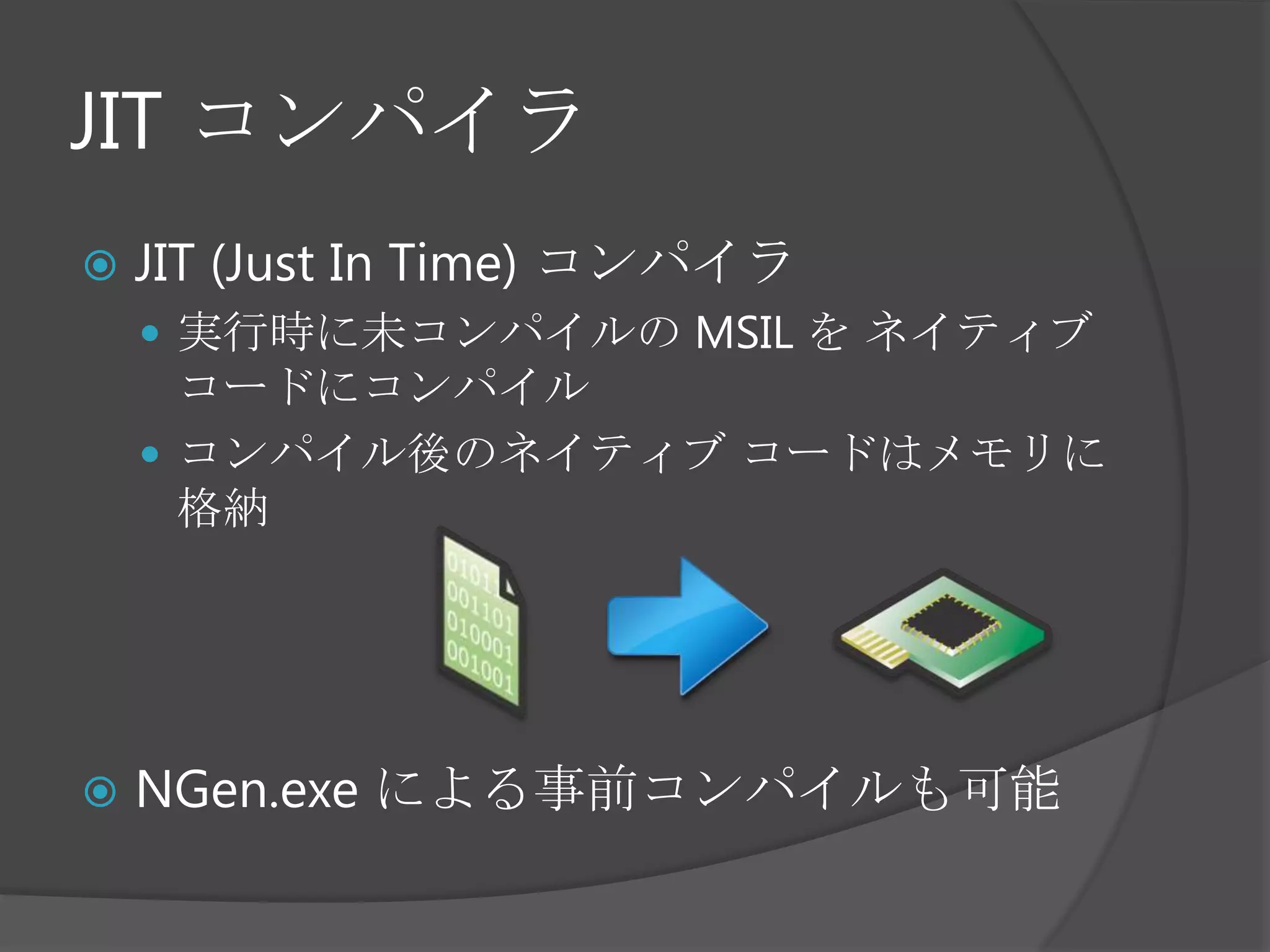 JIT コンパイラJIT(Just In Time) コンパイラ実行時に未コンパイルの MSIL を ネイティブ コードにコンパイルコンパイル後のネイティブ コードはメモリに格納NGen.exe による事前コンパイルも可能