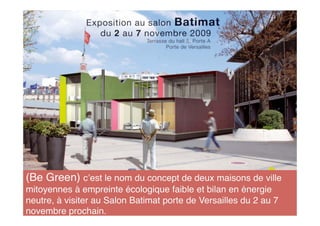 (Be Green) c est le nom du concept de deux maisons de ville
mitoyennes à empreinte écologique faible et bilan en énergie
neutre, à visiter au Salon Batimat porte de Versailles du 2 au 7
novembre prochain.
 
