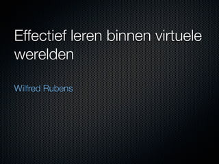 Effectief leren binnen virtuele
werelden

Wilfred Rubens
 