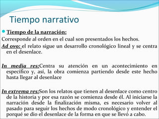 Tiempo narrativo 
Tiempo de la narración: 
Corresponde al orden en el cual son presentados los hechos. 
Ad ovo: el relato...