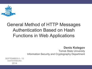 General Method of HTTP Messages Authentication Based on Hash Functions in Web Applications 
Denis Kolegov 
Tomsk State University 
Information Security and Cryptography Department 
SEPTEMBER 8 - 13 
EKATERINBURG 
2014  