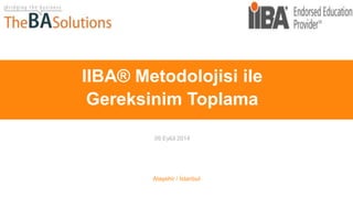 IIBA® Metodolojisi ile 
Gereksinim Toplama 
09 Eylül 2014 
Ataşehir / İstanbul 
 