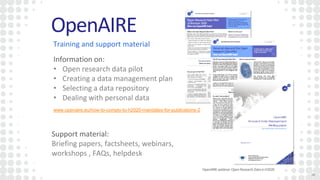 OpenAIREwebinar:OpenResearchDatainH2020
OpenAIRE
1616
Training and support material
Information on:
• Open research data pilot
• Creating a data management plan
• Selecting a data repository
• Dealing with personal data
Support material:
Briefing papers, factsheets, webinars,
workshops , FAQs, helpdesk
www.openaire.eu/how-to-comply-to-h2020-mandates-for-publications-2
 