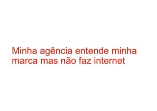 Minha agência entende minha
marca mas não faz internet
 