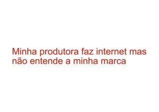 Minha produtora faz internet mas
não entende a minha marca
 