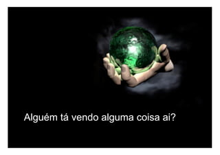 Alguém tá vendo alguma coisa ai?
 