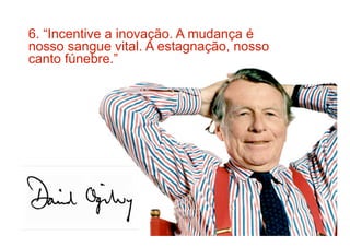 6. “Incentive a inovação. A mudança é
nosso sangue vital. A estagnação, nosso
canto fúnebre.”
 