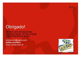 Obrigado!
     Michel Lent Schwartzman
     Gerente Geral, VP de Criação
     OgilvyInteractive Brasil
     michel.lent@ogilvy.com
     twitter.com/lent
     www.viuisso.com.br



66
 