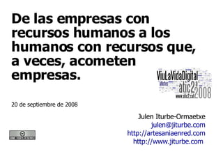 De las empresas con recursos humanos a los humanos con recursos que, a veces, acometen empresas.  Julen Iturbe-Ormaetxe [email_address] http://artesaniaenred.com http://www.jiturbe.com   20 de septiembre de 2008 