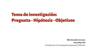 Temadeinvestigación:
Pregunta-Hipótesis-Objetivos
Félix González Carrasco
Jaime Reyes Gil
Introducción a la Investigación proyectual | EAD 4610
 