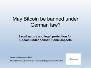 May Bitcoin be banned under
German law?
Hamburg – September 9, 2020
Dennis Hillemann, Attorney at law / Partner at a large commercial law firm
Legal nature and legal protection for
Bitcoin under constitutional aspects
 