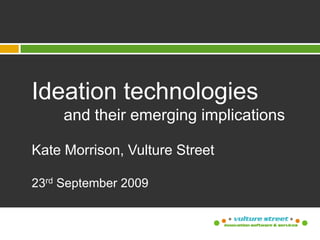 Ideation technologies 	and their emerging implications Kate Morrison, Vulture Street 23rd September 2009 