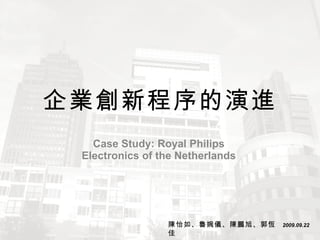 企業創新程序的演進 Case Study: Royal Philips Electronics of the Netherlands 陳怡如、魯婉儀、陳鵬旭、郭恆佳 2009.09.22 