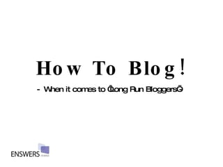 How To Blog! - When it comes to ‘Long Run Bloggers’- 