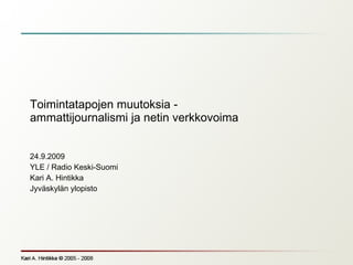Toimintatapojen muutoksia - ammattijournalismi ja netin verkkovoima 24.9.2009 YLE / Radio Keski-Suomi Kari A. Hintikka Jyväskylän ylopisto 