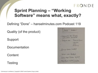 Sprint Planning – “Working Software” means what, exactly? Defining “Done” – hanselminutes.com Podcast 119  Quality (of the product) Support Documentation Content Testing Commercial in confidence | Copyright © 2008 Fronde Systems Group Limited   
