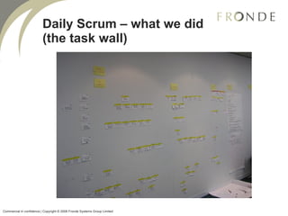 Daily Scrum – what we did (the task wall) Commercial in confidence | Copyright © 2008 Fronde Systems Group Limited   