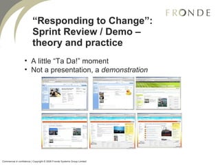 “ Responding to Change”: Sprint Review / Demo – theory and practice A little “Ta Da!” moment Not a presentation , a  demonstration Commercial in confidence | Copyright © 2008 Fronde Systems Group Limited   