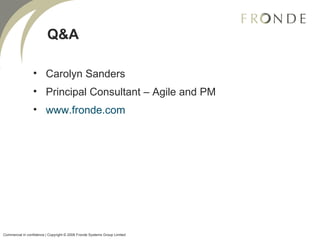 Q&A Carolyn Sanders Principal Consultant – Agile and PM www.fronde.com Commercial in confidence | Copyright © 2008 Fronde Systems Group Limited   
