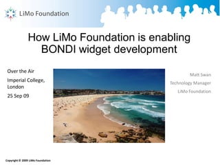 How LiMo Foundation is enabling
                 BONDI widget development
 Over the Air
                                                  Matt Swan
 Imperial College,                        Technology Manager
 London
                                             LiMo Foundation
 25 Sep 09




Copyright © 2009 LiMo Foundation
 