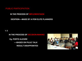 PUBLIC PARTICIPATION IN THE PROCESS OF  IMPLEMENTAION IN THE PROCESS OF  DECISION-MAKING v.s Eg. PORTO ALEGRE  ----BASED ON PULIC TALK RESULT DISAPPOINTED DESITION----MADE BY A FEW ELITE PLANNERS 