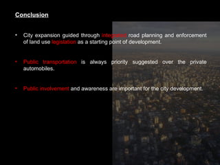 Conclusion City expansion guided through  integrated  road planning and enforcement of land use  legislation  as a starting point of development. Public transportation  is always priority suggested over the private automobiles. Public involvement  and awareness are important for the city development. 