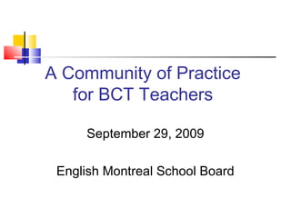 A Community of Practice
for BCT Teachers
September 29, 2009
English Montreal School Board
 