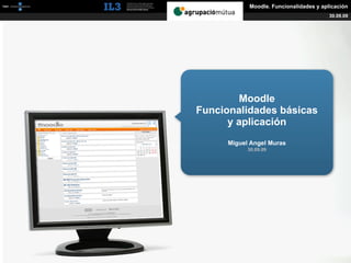 [   ]               Moodle. Funcionalidades y aplicación
                                                 30.09.09




                 Moodle
        Funcionalidades básicas
              y aplicación
              Miguel Angel Muras
                    30.09.09
 