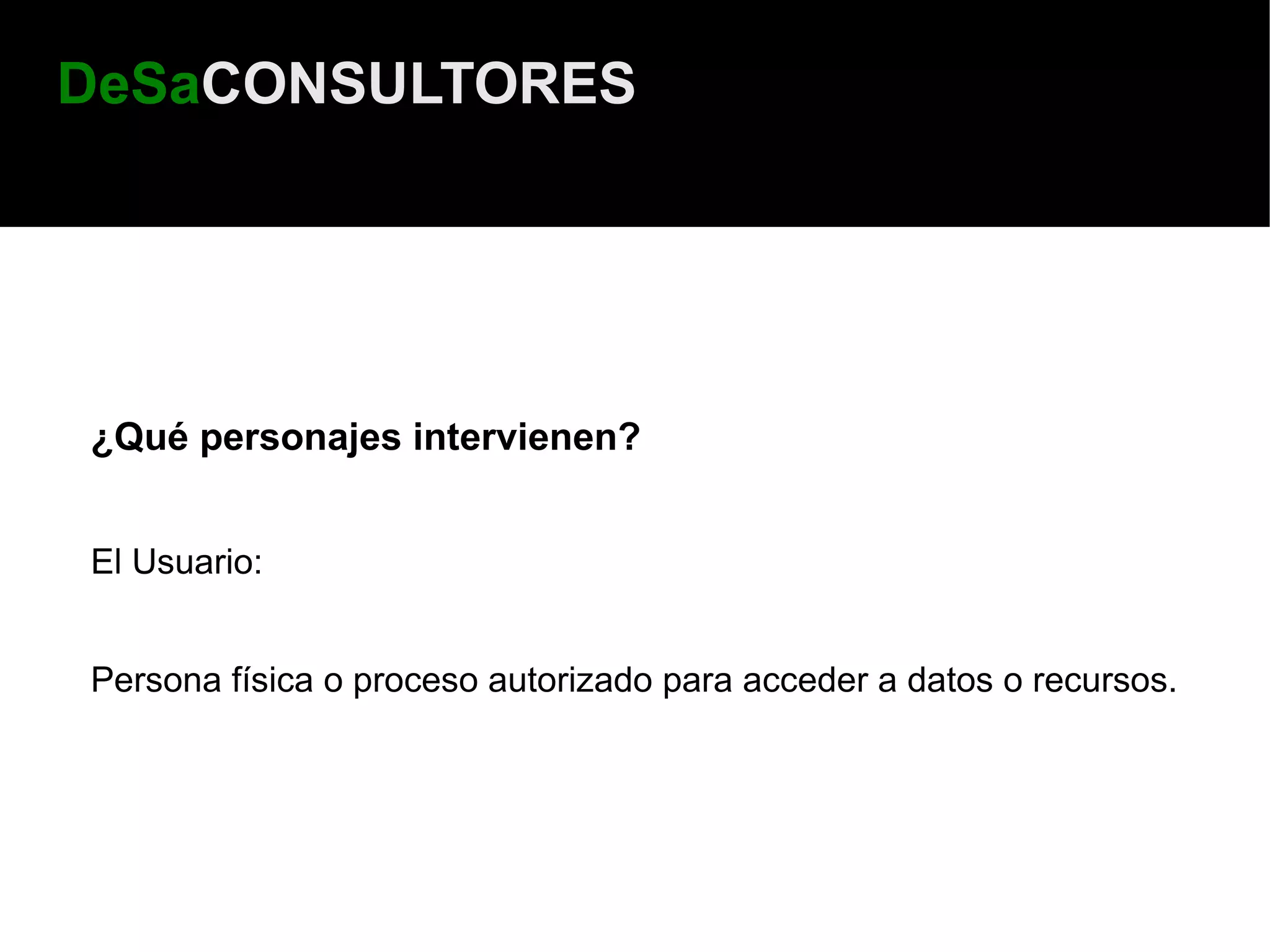 DeSaCONSULTORES




¿Qué personajes intervienen?


El Usuario:


Persona física o proceso autorizado para acceder a datos o recursos.
 