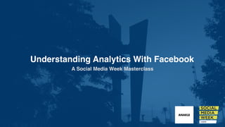 Understanding Analytics With Facebook
A Social Media Week Masterclass
 