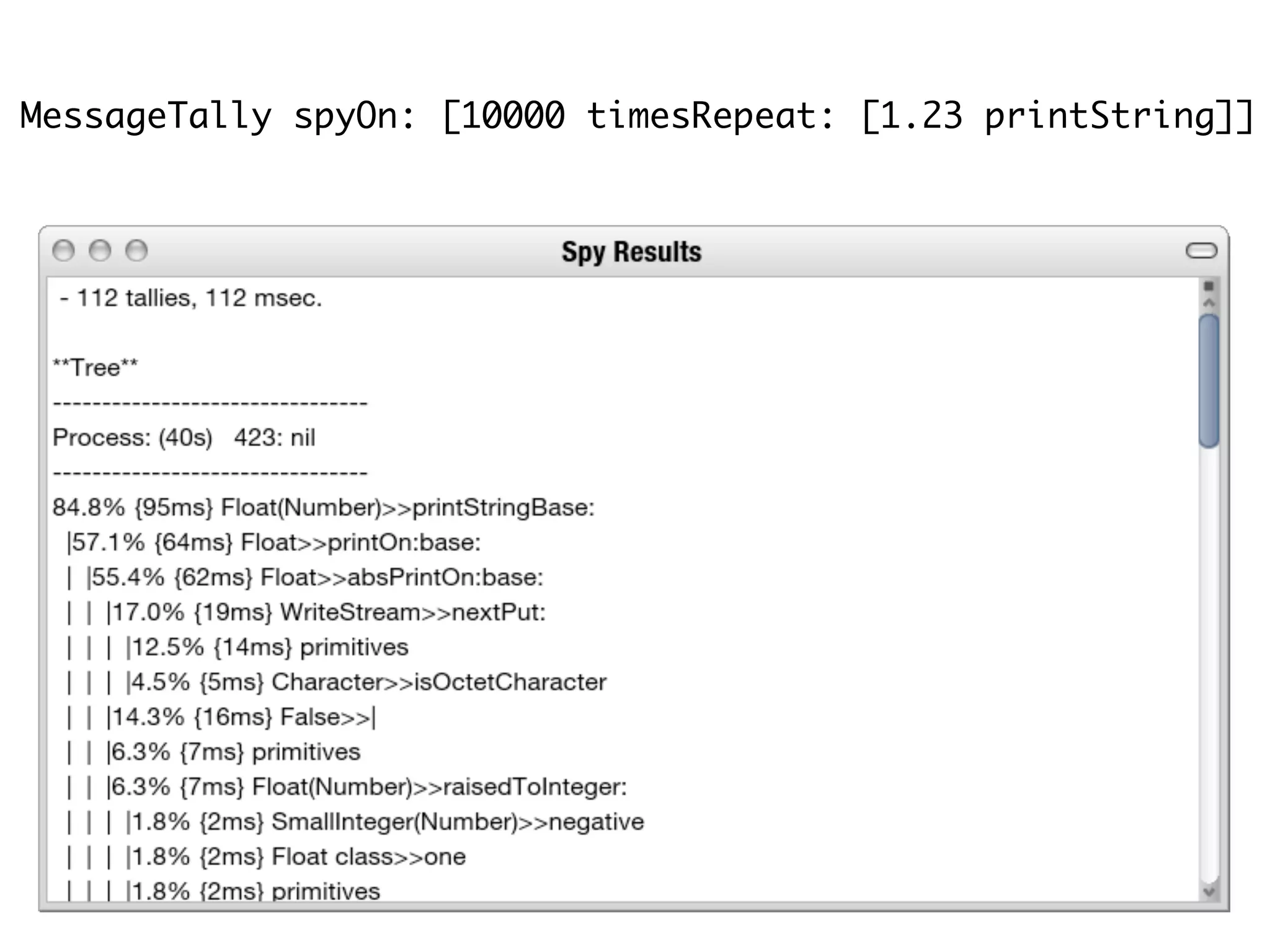 MessageTally spyOn: [10000 timesRepeat: [1.23 printString]]
 