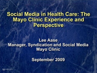Social Media in Health Care: The
  Mayo Clinic Experience and
         Perspective

             Lee Aase
Manager, Syndication and Social Media
            Mayo Clinic

          September 2009
 
