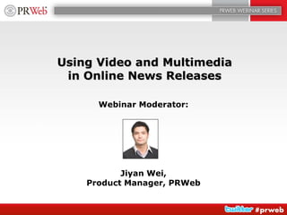 Using Video and Multimediain Online News Releases Webinar Moderator:  Jiyan Wei, Product Manager, PRWeb 