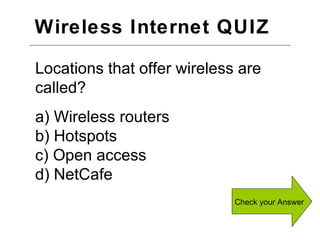 Wireless Internet QUIZ  Check your Answer Locations that offer wireless are called? a) Wireless routers b) Hotspots c) Open access d) NetCafe 