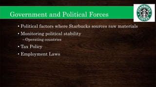 • Political factors where Starbucks sources raw materials
• Monitoring political stability
– Operating countries
• Tax Policy
• Employment Laws
Government and Political Forces
 