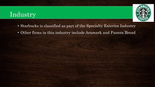 • Starbucks is classified as part of the Specialty Eateries Industry
• Other firms in this industry include Aramark and Panera Bread
Industry
 