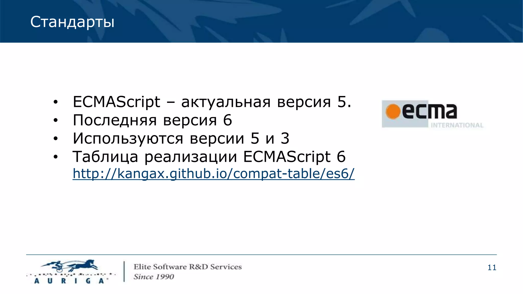 11
Стандарты
• ECMAScript – актуальная версия 5.
• Последняя версия 6
• Используются версии 5 и 3
• Таблица реализации ECMAScript 6
http://kangax.github.io/compat-table/es6/
 